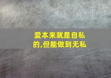 爱本来就是自私的,但能做到无私