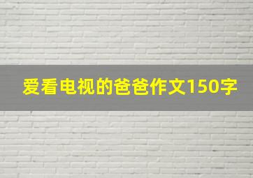 爱看电视的爸爸作文150字