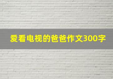 爱看电视的爸爸作文300字