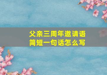 父亲三周年邀请语简短一句话怎么写