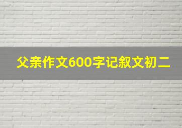 父亲作文600字记叙文初二