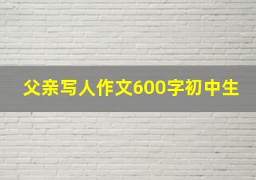 父亲写人作文600字初中生