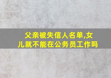 父亲被失信人名单,女儿就不能在公务员工作吗