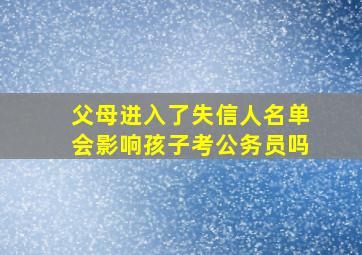 父母进入了失信人名单会影响孩子考公务员吗