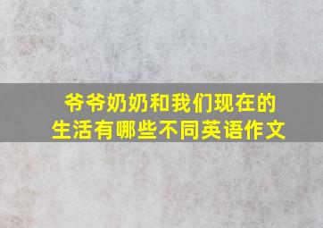 爷爷奶奶和我们现在的生活有哪些不同英语作文