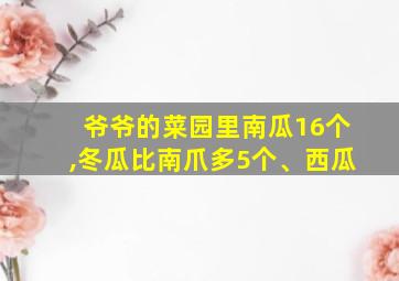 爷爷的菜园里南瓜16个,冬瓜比南爪多5个、西瓜