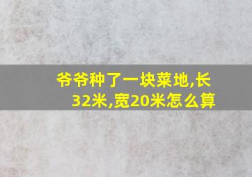 爷爷种了一块菜地,长32米,宽20米怎么算