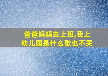 爸爸妈妈去上班,我上幼儿园是什么歌也不哭