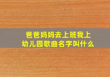 爸爸妈妈去上班我上幼儿园歌曲名字叫什么