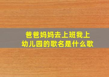 爸爸妈妈去上班我上幼儿园的歌名是什么歌