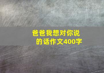 爸爸我想对你说的话作文400字