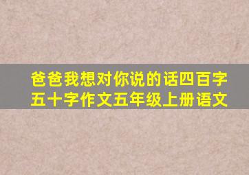 爸爸我想对你说的话四百字五十字作文五年级上册语文