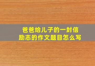 爸爸给儿子的一封信励志的作文题目怎么写