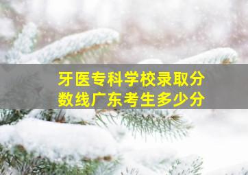 牙医专科学校录取分数线广东考生多少分