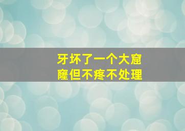 牙坏了一个大窟窿但不疼不处理