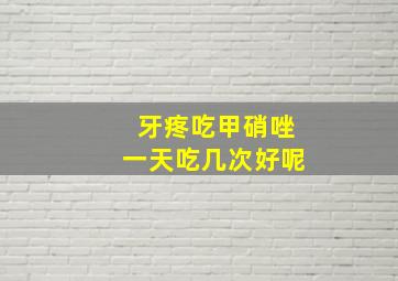 牙疼吃甲硝唑一天吃几次好呢