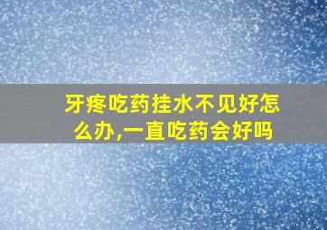 牙疼吃药挂水不见好怎么办,一直吃药会好吗