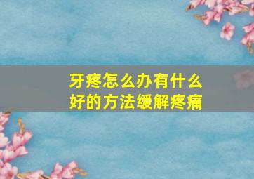 牙疼怎么办有什么好的方法缓解疼痛