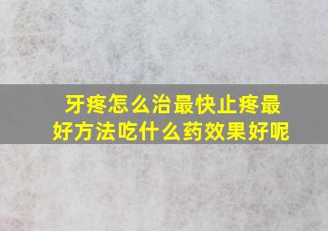 牙疼怎么治最快止疼最好方法吃什么药效果好呢