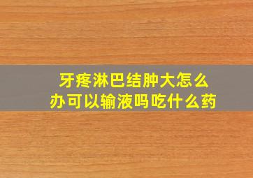 牙疼淋巴结肿大怎么办可以输液吗吃什么药