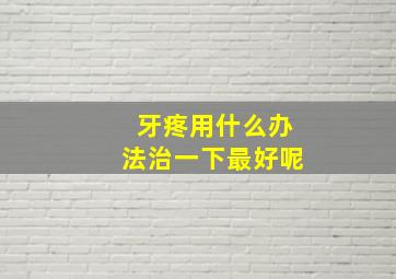 牙疼用什么办法治一下最好呢