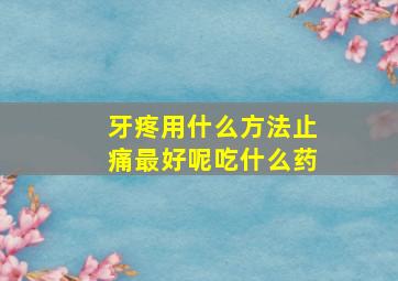 牙疼用什么方法止痛最好呢吃什么药