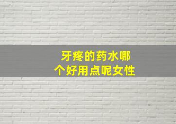 牙疼的药水哪个好用点呢女性