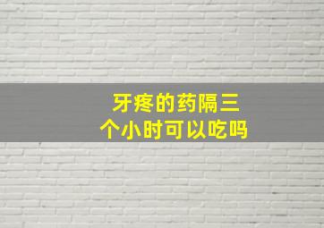 牙疼的药隔三个小时可以吃吗