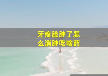 牙疼脸肿了怎么消肿吃啥药