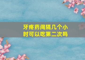 牙疼药间隔几个小时可以吃第二次吗