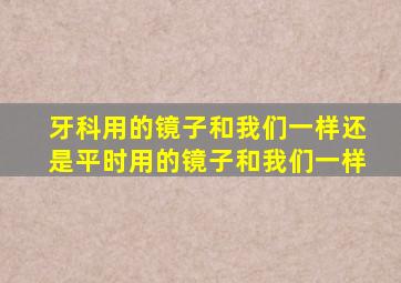 牙科用的镜子和我们一样还是平时用的镜子和我们一样