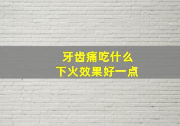 牙齿痛吃什么下火效果好一点