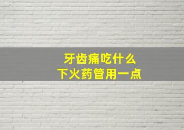 牙齿痛吃什么下火药管用一点