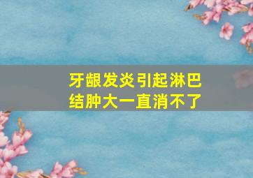 牙龈发炎引起淋巴结肿大一直消不了