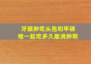 牙龈肿吃头孢和甲硝唑一起吃多久能消肿啊