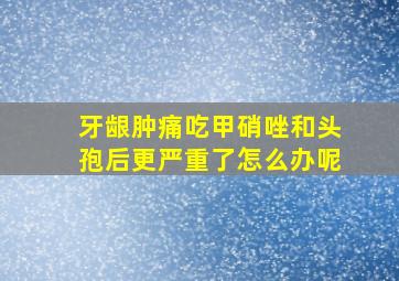 牙龈肿痛吃甲硝唑和头孢后更严重了怎么办呢