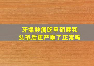 牙龈肿痛吃甲硝唑和头孢后更严重了正常吗