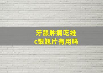 牙龈肿痛吃维c银翘片有用吗