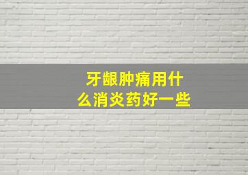 牙龈肿痛用什么消炎药好一些