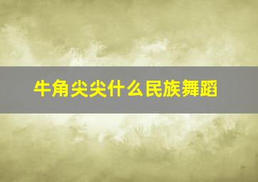 牛角尖尖什么民族舞蹈