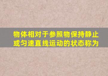 物体相对于参照物保持静止或匀速直线运动的状态称为