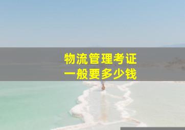 物流管理考证一般要多少钱