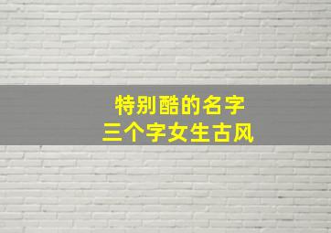 特别酷的名字三个字女生古风