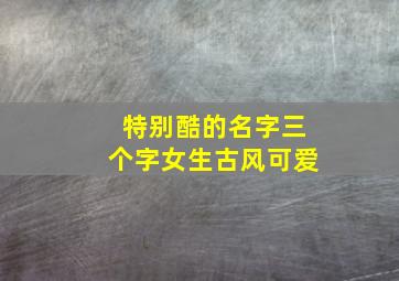 特别酷的名字三个字女生古风可爱