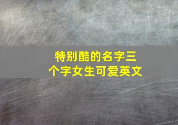 特别酷的名字三个字女生可爱英文