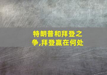 特朗普和拜登之争,拜登赢在何处