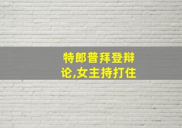 特郎普拜登辩论,女主持打住