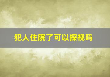 犯人住院了可以探视吗