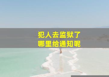 犯人去监狱了哪里给通知呢