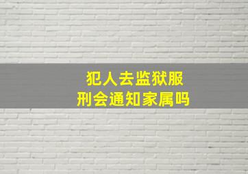 犯人去监狱服刑会通知家属吗